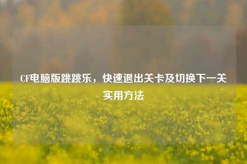 CF电脑版跳跳乐，快速退出关卡及切换下一关实用方法