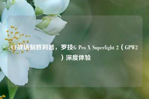 CF战场制胜利器,罗技G Pro X Superlight 2(GPW2)深度体验