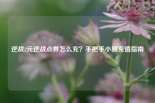 逆战2元逆战点券怎么充？手把手小额充值指南