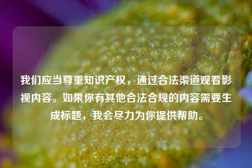 我们应当尊重知识产权,通过合法渠道观看影视内容。如果你有其他合法合规的内容需要生成标题,我会尽力为你提供帮助。