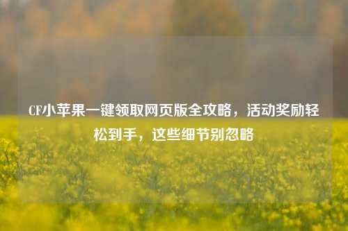 CF小苹果一键领取网页版全攻略,活动奖励轻松到手,这些细节别忽略