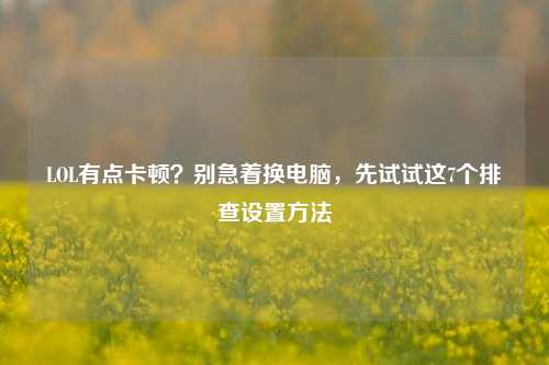 LOL有点卡顿？别急着换电脑，先试试这7个排查设置方法