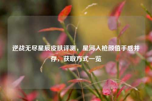 逆战无尽星辰皮肤评测,星河入枪颜值手感并存,获取方式一览