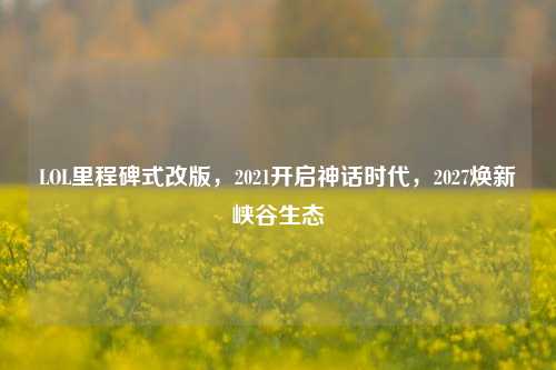 LOL里程碑式改版,2021开启神话时代,2027焕新峡谷生态