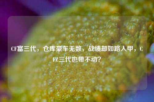 CF富三代,仓库豪车无数,战绩却如路人甲,CFZ三代也带不动?