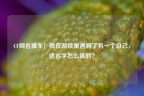 CF同名撞车！我在游戏里遇到了另一个自己，这名字怎么搞的？