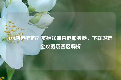LOL香港有吗?英雄联盟香港服务器、下载游玩全攻略及赛区解析