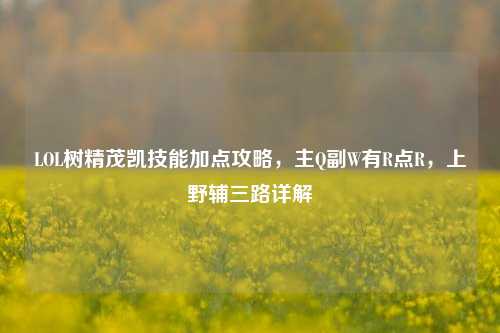 LOL树精茂凯技能加点攻略，主Q副W有R点R，上野辅三路详解