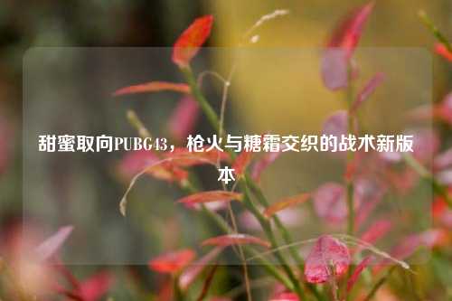 甜蜜取向PUBG43,枪火与糖霜交织的战术新版本