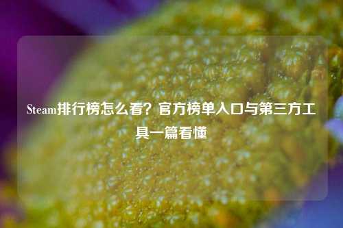 Steam排行榜怎么看？官方榜单入口与第三方工具一篇看懂