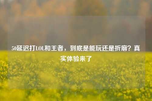 50延迟打LOL和王者，到底是能玩还是折磨？真实体验来了
