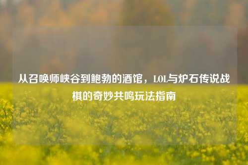 从召唤师峡谷到鲍勃的酒馆，LOL与炉石传说战棋的奇妙共鸣玩法指南