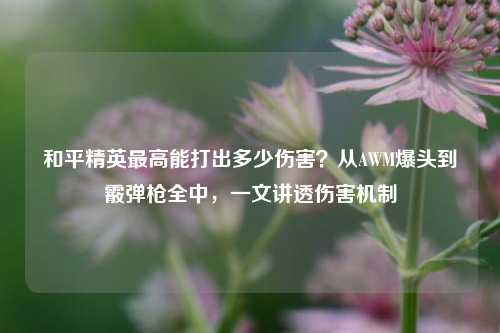 和平精英最高能打出多少伤害?从AWM爆头到霰弹枪全中,一文讲透伤害机制