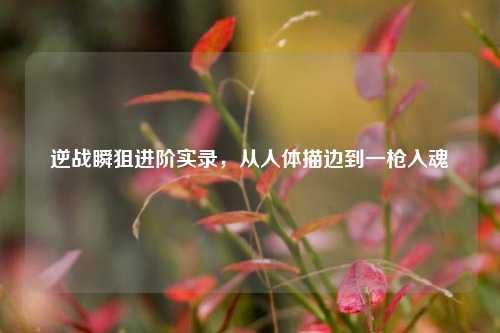 逆战瞬狙进阶实录，从人体描边到一枪入魂