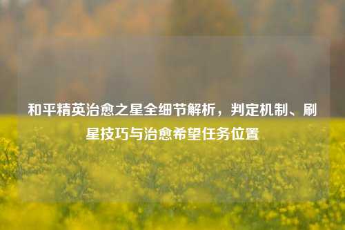 和平精英治愈之星全细节解析，判定机制、刷星技巧与治愈希望任务位置