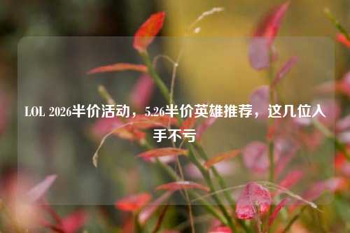 LOL 2026半价活动,5.26半价英雄推荐,这几位入手不亏