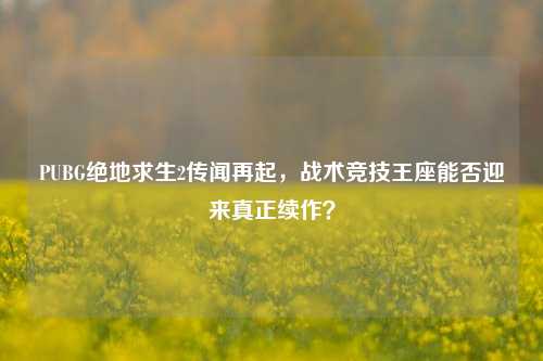 PUBG绝地求生2传闻再起,战术竞技王座能否迎来真正续作?