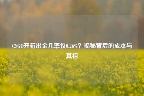 CSGO开箱出金几率仅0.26%？揭秘背后的成本与真相