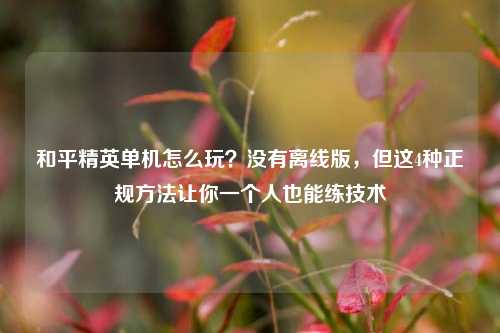 和平精英单机怎么玩？没有离线版，但这4种正规方法让你一个人也能练技术