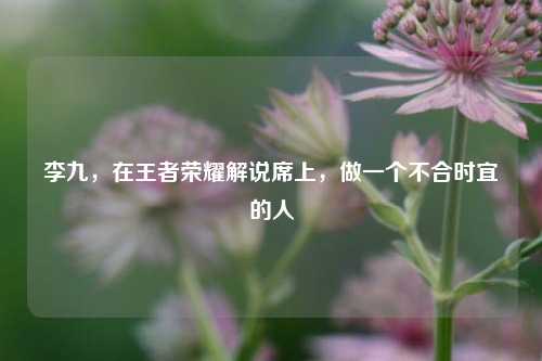 李九,在王者荣耀解说席上,做一个不合时宜的人
