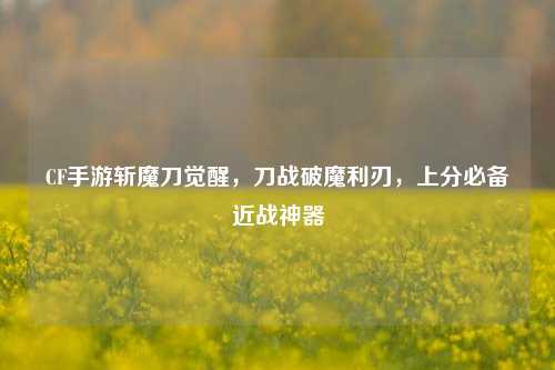 CF手游斩魔刀觉醒,刀战破魔利刃,上分必备近战神器