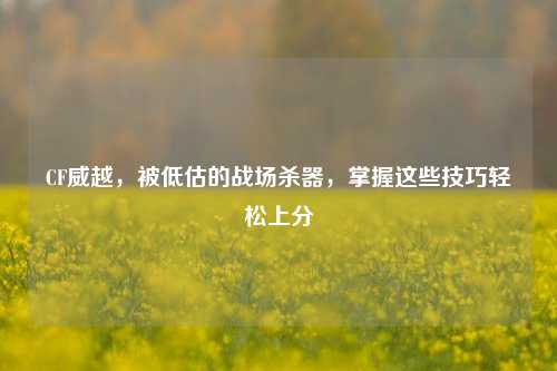 CF威越，被低估的战场杀器，掌握这些技巧轻松上分