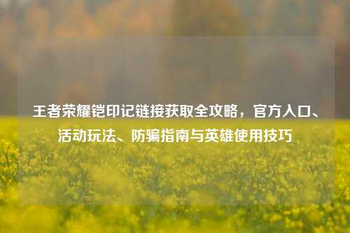 王者荣耀铠印记链接获取全攻略，官方入口、活动玩法、防骗指南与英雄使用技巧