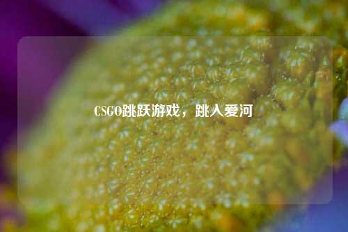 CSGO跳跃游戏,跳入爱河