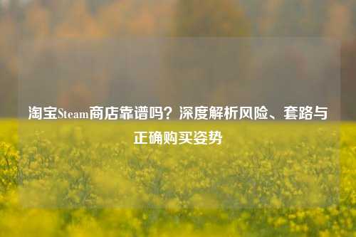 淘宝Steam商店靠谱吗?深度解析风险、套路与正确购买姿势