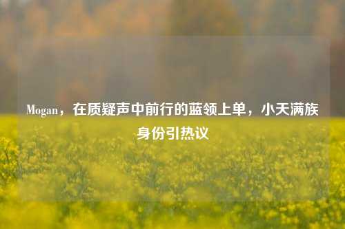 Mogan，在质疑声中前行的蓝领上单，小天满族身份引热议