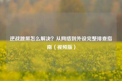 逆战跳屏怎么解决？从网络到外设完整排查指南（视频版）