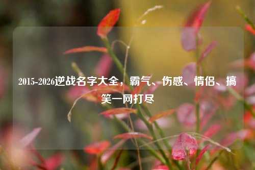 2015-2026逆战名字大全,霸气、伤感、情侣、搞笑一网打尽