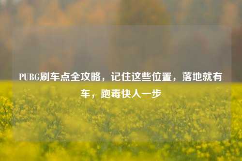 PUBG刷车点全攻略，记住这些位置，落地就有车，跑毒快人一步