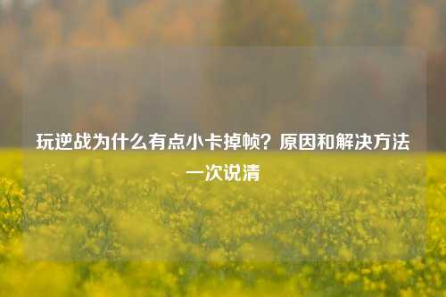 玩逆战为什么有点小卡掉帧?原因和解决方法一次说清