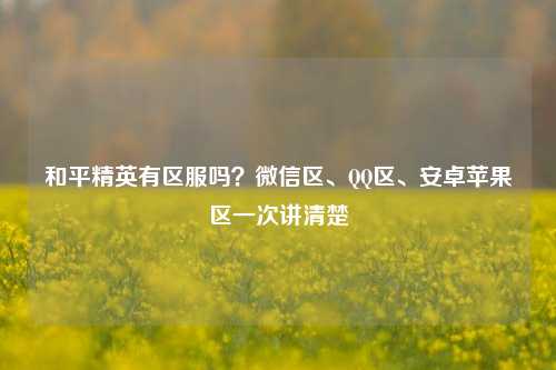和平精英有区服吗？微信区、QQ区、安卓苹果区一次讲清楚