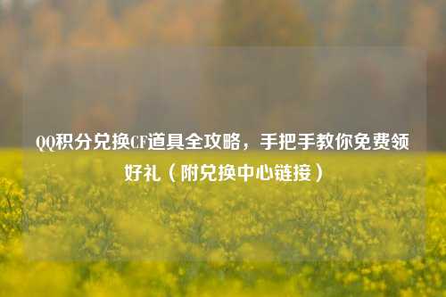 QQ积分兑换CF道具全攻略,手把手教你免费领好礼(附兑换中心链接)