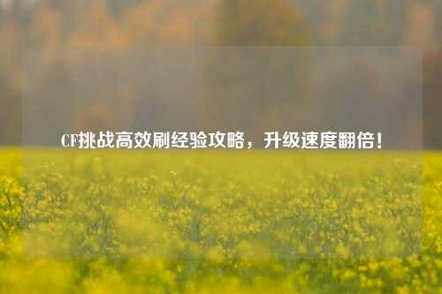 CF挑战高效刷经验攻略，升级速度翻倍！