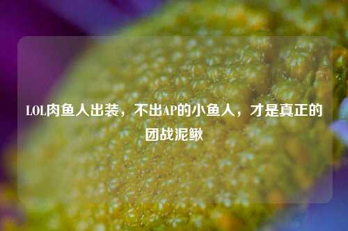 LOL肉鱼人出装,不出AP的小鱼人,才是真正的团战泥鳅