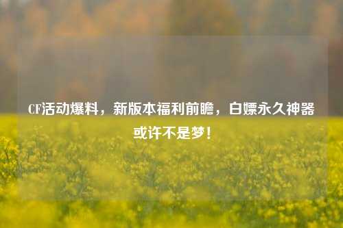 CF活动爆料，新版本福利前瞻，白嫖永久神器或许不是梦！