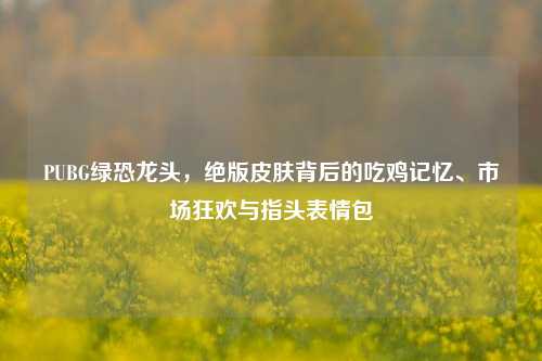 PUBG绿恐龙头，绝版皮肤背后的吃鸡记忆、市场狂欢与指头表情包