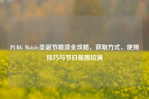 PUBG Mobile圣诞节喷漆全攻略,获取方式、使用技巧与节日氛围拉满
