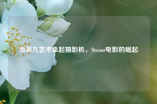 当第九艺术拿起摄影机，Steam电影的崛起