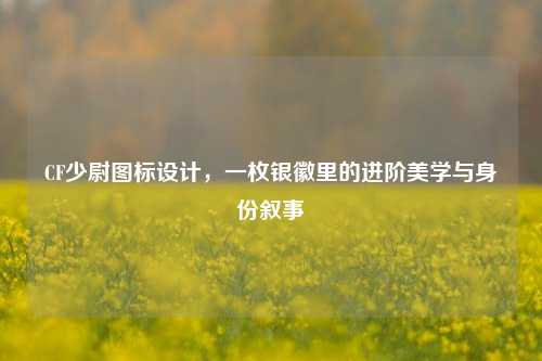 CF少尉图标设计,一枚银徽里的进阶美学与身份叙事