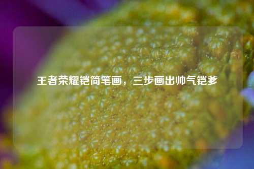 王者荣耀铠简笔画，三步画出帅气铠爹