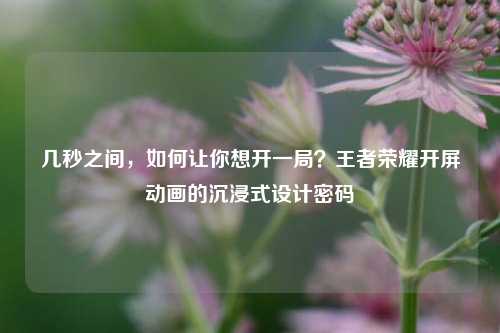 几秒之间,如何让你想开一局?王者荣耀开屏动画的沉浸式设计密码
