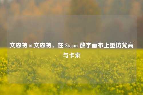 文森特×文森特,在 Steam 数字画布上重访梵高与卡索