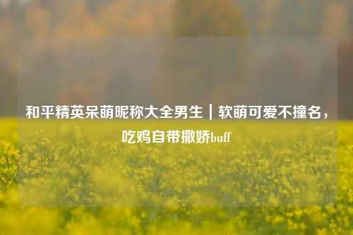 和平精英呆萌昵称大全男生|软萌可爱不撞名,吃鸡自带撒娇buff