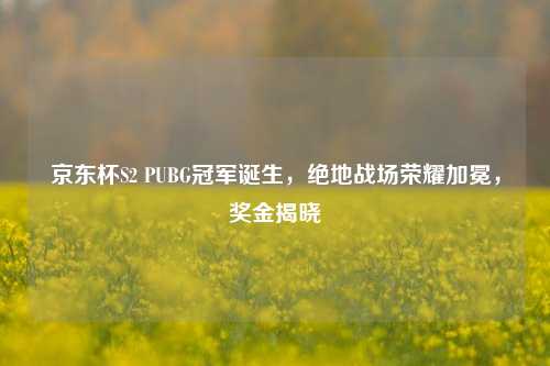 京东杯S2 PUBG冠军诞生,绝地战场荣耀加冕,奖金揭晓