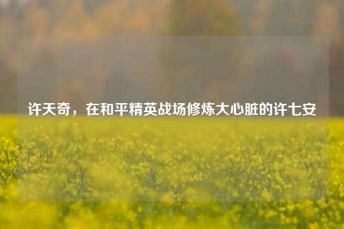 许天奇，在和平精英战场修炼大心脏的许七安