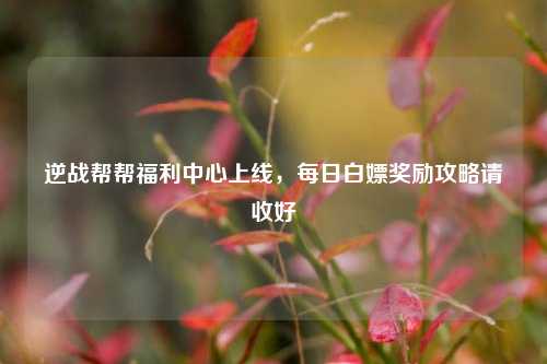 逆战帮帮福利中心上线,每日白嫖奖励攻略请收好